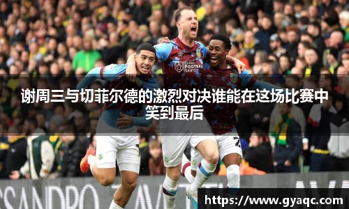 谢周三与切菲尔德的激烈对决谁能在这场比赛中笑到最后