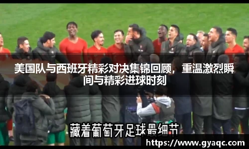 美国队与西班牙精彩对决集锦回顾，重温激烈瞬间与精彩进球时刻