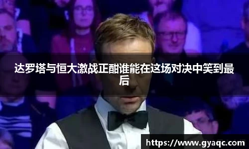 达罗塔与恒大激战正酣谁能在这场对决中笑到最后