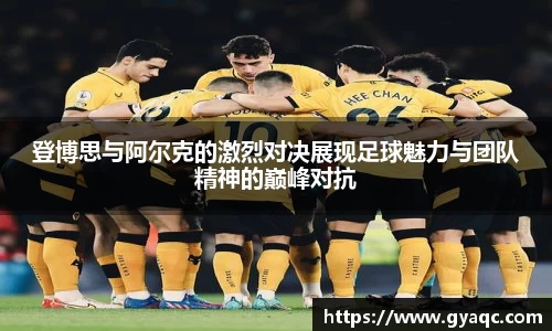 登博思与阿尔克的激烈对决展现足球魅力与团队精神的巅峰对抗
