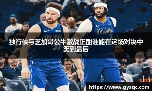 独行侠与芝加哥公牛激战正酣谁能在这场对决中笑到最后