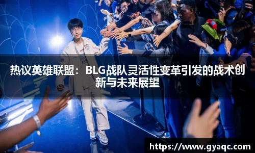 热议英雄联盟：BLG战队灵活性变革引发的战术创新与未来展望